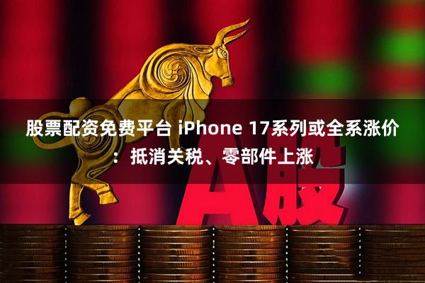 股票配资免费平台 iPhone 17系列或全系涨价：抵消关税、零部件上涨