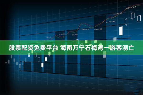 股票配资免费平台 海南万宁石梅湾一游客溺亡