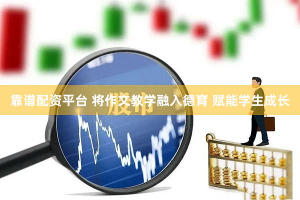 靠谱配资平台 将作文教学融入德育 赋能学生成长