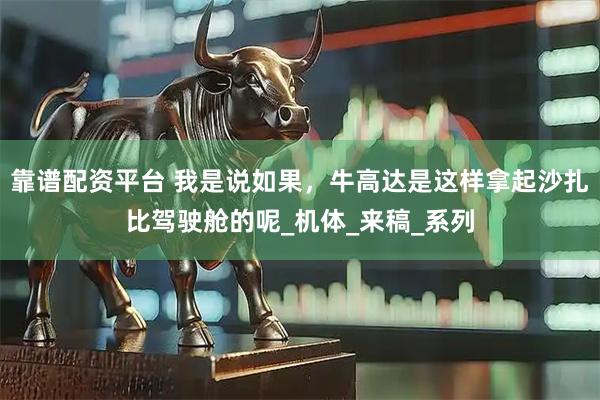 靠谱配资平台 我是说如果，牛高达是这样拿起沙扎比驾驶舱的呢_机体_来稿_系列