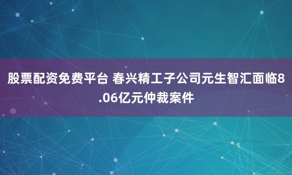 股票配资免费平台 春兴精工子公司元生智汇面临8.06亿元仲裁案件