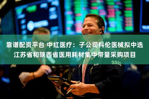 靠谱配资平台 中红医疗：子公司科伦医械拟中选江苏省和陕西省医用耗材集中带量采购项目