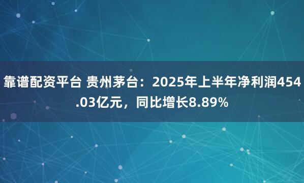 靠谱配资平台 贵州茅台：2025年上半年净利润454.03亿元，同比增长8.89%