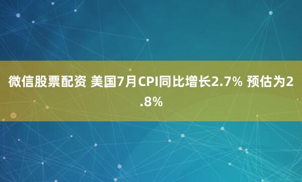 微信股票配资 美国7月CPI同比增长2.7% 预估为2.8%