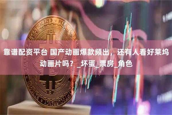 靠谱配资平台 国产动画爆款频出，还有人看好莱坞动画片吗？_坏蛋_票房_角色