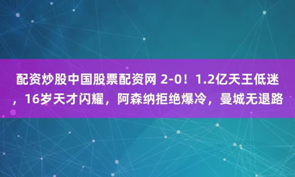 配资炒股中国股票配资网 2-0！1.2亿天王低迷，16岁天才闪耀，阿森纳拒绝爆冷，曼城无退路