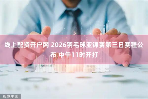 线上配资开户网 2026羽毛球亚锦赛第三日赛程公布 中午11时开打