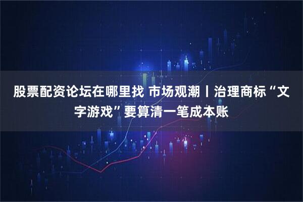 股票配资论坛在哪里找 市场观潮丨治理商标“文字游戏”要算清一笔成本账