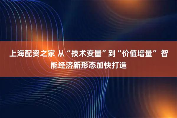上海配资之家 从“技术变量”到“价值增量” 智能经济新形态加快打造