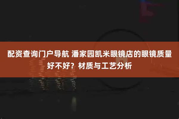 配资查询门户导航 潘家园凯米眼镜店的眼镜质量好不好？材质与工艺分析