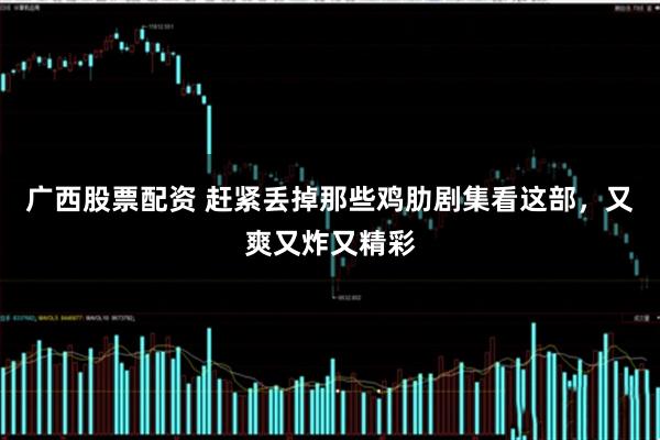 广西股票配资 赶紧丢掉那些鸡肋剧集看这部，又爽又炸又精彩