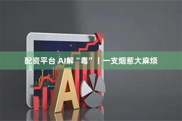 配资平台 AI解“毒”丨一支烟惹大麻烦