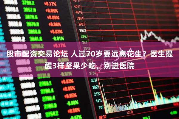 股市配资交易论坛 人过70岁要远离花生？医生提醒3样坚果少吃，别进医院
