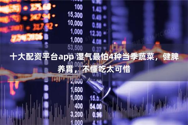 十大配资平台app 湿气最怕4种当季蔬菜,健脾养胃,不懂吃太可惜