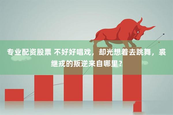 专业配资股票 不好好唱戏，却光想着去跳舞，裘继戎的叛逆来自哪里？