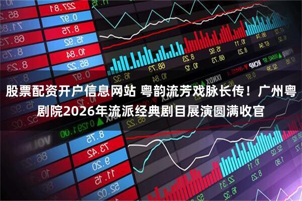 股票配资开户信息网站 粤韵流芳戏脉长传！广州粤剧院2026年流派经典剧目展演圆满收官
