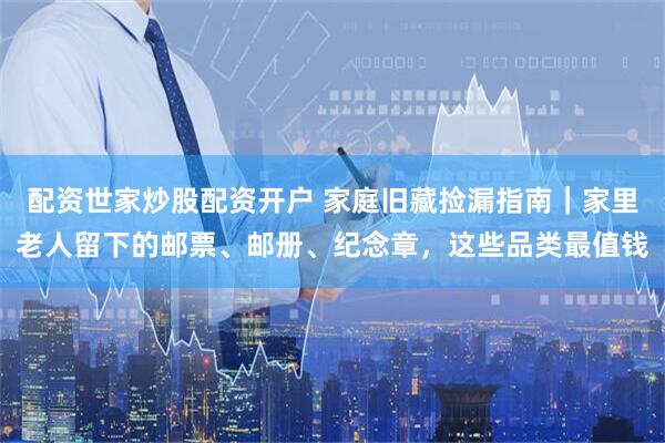 配资世家炒股配资开户 家庭旧藏捡漏指南｜家里老人留下的邮票、邮册、纪念章，这些品类最值钱