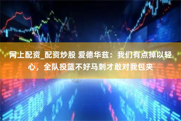 网上配资_配资炒股 爱德华兹：我们有点掉以轻心，全队投篮不好马刺才敢对我包夹