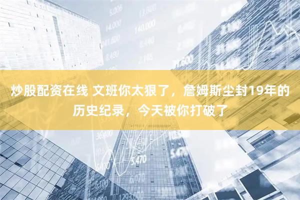 炒股配资在线 文班你太狠了，詹姆斯尘封19年的历史纪录，今天被你打破了