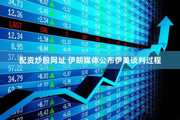 配资炒股网址 伊朗媒体公布伊美谈判过程