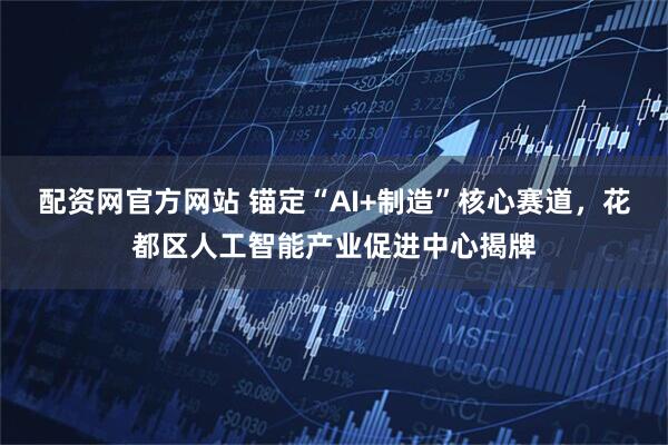 配资网官方网站 锚定“AI+制造”核心赛道，花都区人工智能产业促进中心揭牌