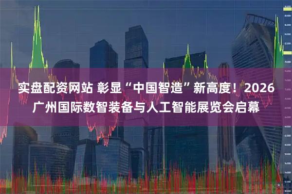 实盘配资网站 彰显“中国智造”新高度！2026广州国际数智装备与人工智能展览会启幕
