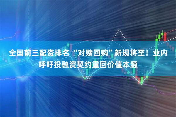 全国前三配资排名 “对赌回购”新规将至！业内呼吁投融资契约重回价值本源