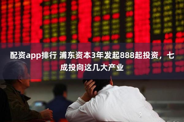 配资app排行 浦东资本3年发起888起投资，七成投向这几大产业