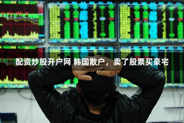 配资炒股开户网 韩国散户，卖了股票买豪宅