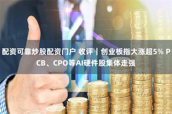 配资可靠炒股配资门户 收评｜创业板指大涨超5% PCB、CPO等AI硬件股集体走强