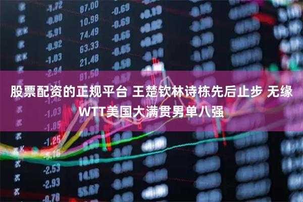 股票配资的正规平台 王楚钦林诗栋先后止步 无缘WTT美国大满贯男单八强