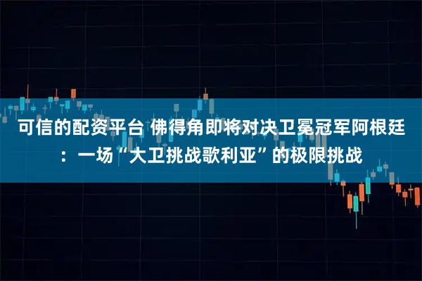 可信的配资平台 佛得角即将对决卫冕冠军阿根廷：一场“大卫挑战歌利亚”的极限挑战