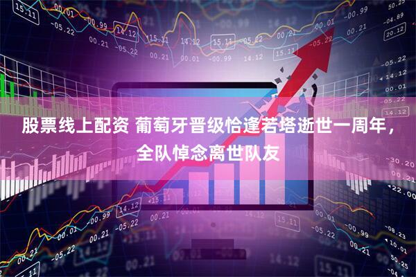 股票线上配资 葡萄牙晋级恰逢若塔逝世一周年，全队悼念离世队友
