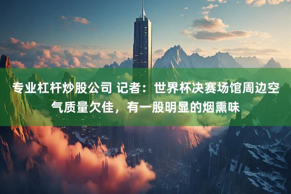 专业杠杆炒股公司 记者:世界杯决赛场馆周边空气质量欠佳,有一股明显的烟熏味