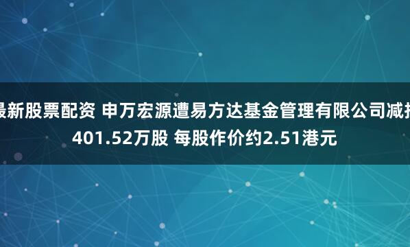 最新股票配资 申万宏源遭易方达基金管理有限公司减持401.52万股 每股作价约2.51港元