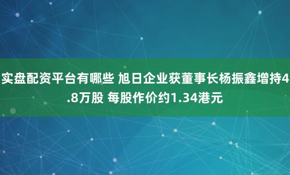 实盘配资平台有哪些 旭日企业获董事长杨振鑫增持4.8万股 每股作价约1.34港元