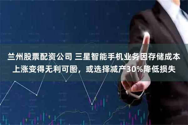 兰州股票配资公司 三星智能手机业务因存储成本上涨变得无利可图，或选择减产30%降低损失