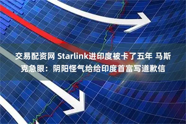交易配资网 Starlink进印度被卡了五年 马斯克急眼：阴阳怪气给给印度首富写道歉信